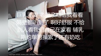 巨乳淫妻 老婆亲吻给我看看 隔壁都听到了 啊好舒服 不给别人看我们自己在家看 辅乳期约单男操累了还有奶吃