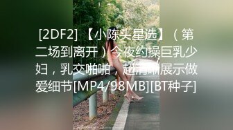 [2DF2] 【小陈头星选】（第二场到离开）今夜约操巨乳少妇，乳交啪啪，超清晰展示做爱细节[MP4/98MB][BT种子]