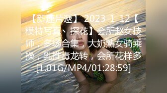 【新速片遞】 2023-1-12【模特写真丶探花】会所赵女技师，多场合集，大奶熟女骑乘操，乳推毒龙转，会所花样多[1.01G/MP4/01:28:59]