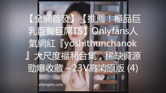 【全網首發】【推薦！極品巨乳巨臀巨屌TS】Onlyfans人氣網紅『yoshithunchanok』大尺度福利合集，稀缺資源勁爆收藏～23V高清原版 (4)