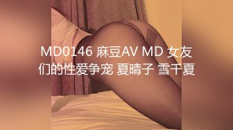 MD0146 麻豆AV MD 女友们的性爱争宠 夏晴子 雪千夏