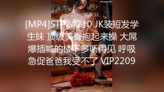 [MP4]STP24210 JK装短发学生妹 顶级美臀抱起来操 大屌爆插喊的楼下多听得见 呼吸急促爸爸我受不了 VIP2209