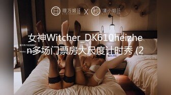 女神Witcher_DK610heizhen多场门票房大尺度计时秀 (2