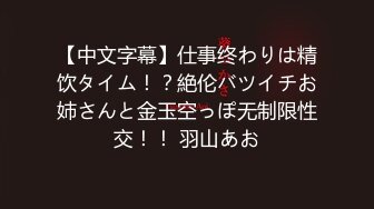 【中文字幕】仕事终わりは精饮タイム！？絶伦バツイチお姉さんと金玉空っぽ无制限性交！！ 羽山あお