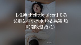 【推特 thelittlejuicer】E奶长腿女神小水水 脱衣裸舞 啪啪潮吹紫薇 (1)