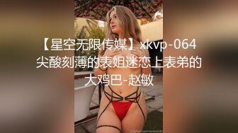 【星空无限传媒】xkvp-064 尖酸刻薄的表姐迷恋上表弟的大鸡巴-赵敏