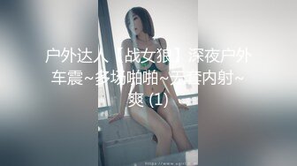 户外达人【战女狼】深夜户外车震~多场啪啪~无套内射~爽 (1)