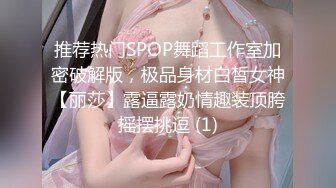 推荐热门SPOP舞蹈工作室加密破解版，极品身材白皙女神【丽莎】露逼露奶情趣装顶胯摇摆挑逗 (1)