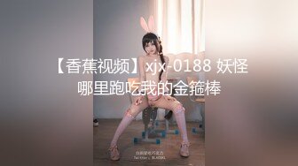 【香蕉视频】xjx-0188 妖怪哪里跑吃我的金箍棒