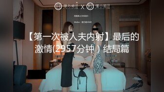 【第一次被人夫内射】最后的激情(2957分钟）结局篇