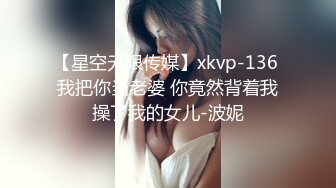 【星空无限传媒】xkvp-136 我把你当老婆 你竟然背着我操了我的女儿-波妮