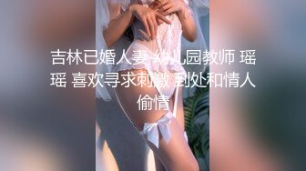 吉林已婚人妻 幼儿园教师 瑶瑶 喜欢寻求刺激 到处和情人偷情