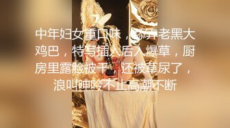 中年妇女重口味，舔弄老黑大鸡巴，特写插入后入爆草，厨房里露脸被干，还被草尿了，浪叫呻吟不止高潮不断