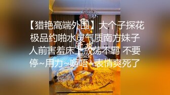 【猎艳高端外围】大个子探花 极品约啪水灵气质南方妹子 人前害羞床上放荡不羁 不要停~用力~啊唔~表情爽死了