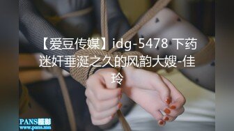 【爱豆传媒】idg-5478 下药迷奸垂涎之久的风韵大嫂-佳玲