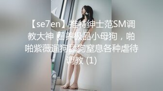 【se7en】推特绅士范SM调教大神 圈养极品小母狗，啪啪紫薇遛狗舔狗窒息各种虐待调教 (1)