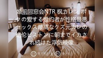 婚前同窓会NTR 枫カレン ボクの爱する婚约者が性格最悪セックス最高なクズ元カレの絶伦ピストンに朝までイカされ続けた浮気映像