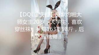 【DQL董庆拉】良家约啪大师女主20岁，大学生，喜欢穿丝袜，身高163重98斤，后入蜜桃臀！