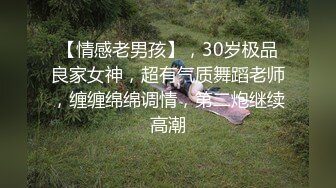 【情感老男孩】，30岁极品良家女神，超有气质舞蹈老师，缠缠绵绵调情，第二炮继续高潮