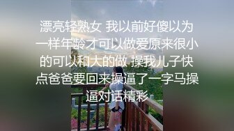 漂亮轻熟女 我以前好傻以为一样年龄才可以做爱原来很小的可以和大的做 操我儿子快点爸爸要回来操逼了一字马操逼对话精彩