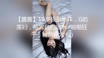 【露露】19岁极品嫩妹，G奶荡妇，抠穴自慰喷水~啪啪狂干，粉奶粉穴 (3)