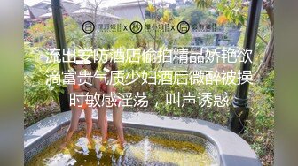 流出安防酒店偷拍精品娇艳欲滴富贵气质少妇酒后微醉被操时敏感淫荡，叫声诱惑