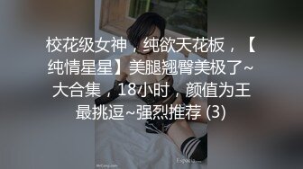 校花级女神，纯欲天花板，【纯情星星】美腿翘臀美极了~大合集，18小时，颜值为王最挑逗~强烈推荐 (3)