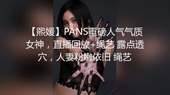 【熙媛】PANS重磅人气气质女神，直播回放+绳艺 露点透穴，人妻粉嫩依旧 绳艺