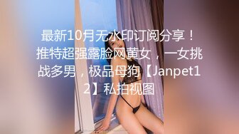 最新10月无水印订阅分享！推特超强露脸网黄女，一女挑战多男，极品母狗【Janpet12】私拍视图