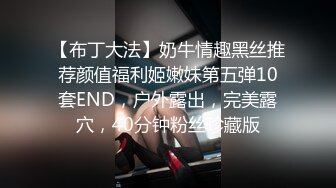 【布丁大法】奶牛情趣黑丝推荐颜值福利姬嫩妹第五弹10套END，户外露出，完美露穴，40分钟粉丝珍藏版