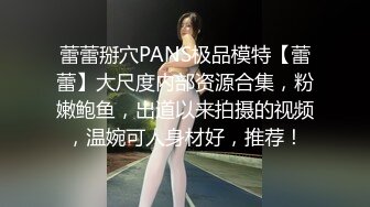 蕾蕾掰穴PANS极品模特【蕾蕾】大尺度内部资源合集，粉嫩鲍鱼，出道以来拍摄的视频，温婉可人身材好，推荐！