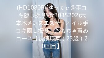 (HD1080P)(ゆってぃ＠手コキ隠し撮り)(fc3035202)六本木メンズエステ・オイル手コキ隠し撮り・おもちゃ責めコース【長濱瑛菜（23歳）20回目】