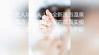 女人坑女人！⑤全新洗浴温泉酒店，女宾换衣室内部真实偸拍，女人可真不少，每个年龄段的都有