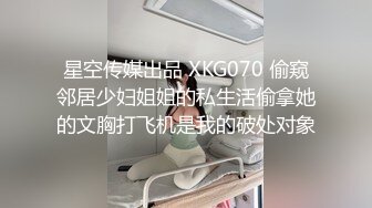 星空传媒出品 XKG070 偷窥邻居少妇姐姐的私生活偷拿她的文胸打飞机是我的破处对象