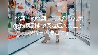 经典中的经典！纯天然巨乳美女被操到求饶哭泣后入女上（狠货高科技看简）