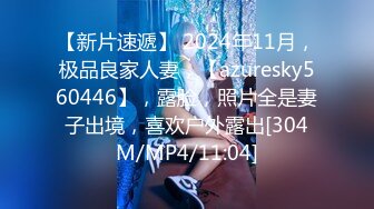 【新片速遞】 2024年11月，极品良家人妻，【azuresky560446】，露脸，照片全是妻子出境，喜欢户外露出[304M/MP4/11:04]