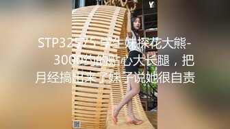 STP32575 学生妹探花大熊-❤️3000约的贴心大长腿，把月经搞出来了妹子说她很自责