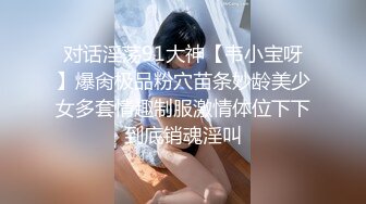 对话淫荡91大神【韦小宝呀】爆肏极品粉穴苗条妙龄美少女多套情趣制服激情体位下下到底销魂淫叫