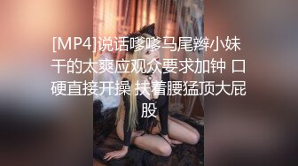 [MP4]说话嗲嗲马尾辫小妹 干的太爽应观众要求加钟 口硬直接开操 扶着腰猛顶大屁股