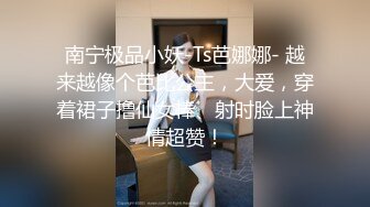 南宁极品小妖-Ts芭娜娜- 越来越像个芭比公主，大爱，穿着裙子撸仙女棒、射时脸上神情超赞！