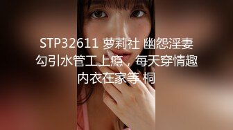 STP32611 萝莉社 幽怨淫妻勾引水管工上瘾，每天穿情趣内衣在家等 桐