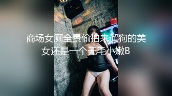 商场女厕全景偷拍来遛狗的美女还是一个无毛小嫩B