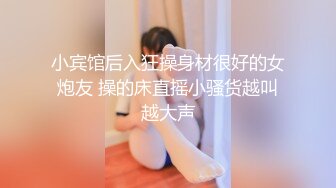 小宾馆后入狂操身材很好的女炮友 操的床直摇小骚货越叫越大声