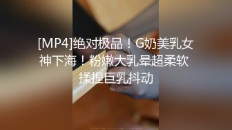 [MP4]绝对极品！G奶美乳女神下海！粉嫩大乳晕超柔软 揉捏巨乳抖动