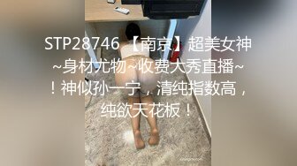 STP28746 【南京】超美女神~身材尤物~收费大秀直播~！神似孙一宁，清纯指数高，纯欲天花板！