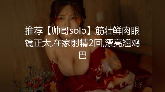 推荐【帅哥solo】筋壮鲜肉眼镜正太,在家射精2回,漂亮翘鸡巴