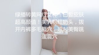 绿播转黄网红女神！白皙皮肤超高颜值！美乳粉红奶头，拨开内裤多毛骚穴，翘起美臀跳蛋震穴