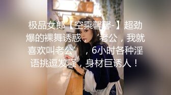 极品女郎【空乘馨馨-】超劲爆的裸舞诱惑，‘老公，我就喜欢叫老公’，6小时各种淫语挑逗发骚，身材巨诱人！