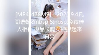 [MP4/478MB]：2021.9.4凡哥选妃&nbsp;&nbsp;今夜佳人相伴 极品长腿女神操起来真爽