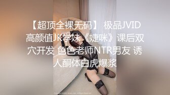 【超顶全裸无码】 极品JVID高颜值JK学妹《婕咪》课后双穴开发 色色老师NTR男友 诱人酮体白虎爆浆